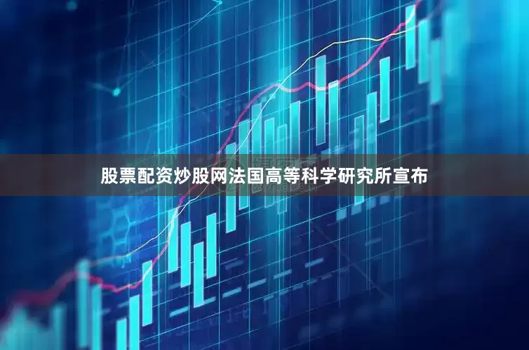 股票配资炒股网法国高等科学研究所宣布