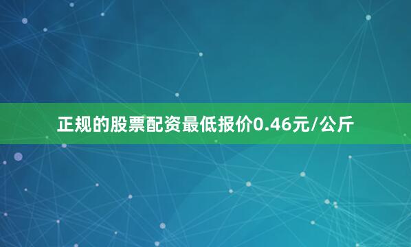 正规的股票配资最低报价0.46元/公斤