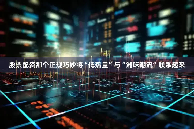 股票配资那个正规巧妙将“低热量”与“湘味潮流”联系起来