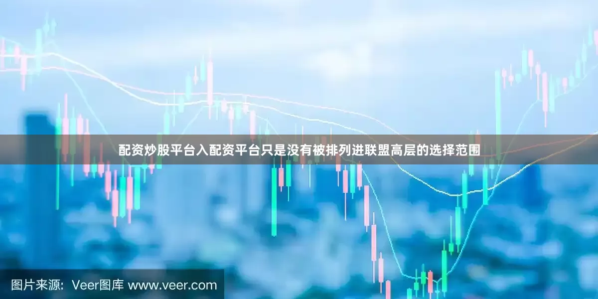 配资炒股平台入配资平台只是没有被排列进联盟高层的选择范围
