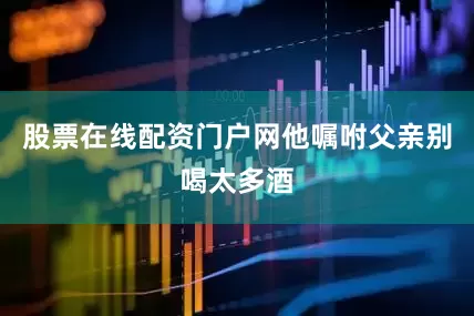股票在线配资门户网他嘱咐父亲别喝太多酒