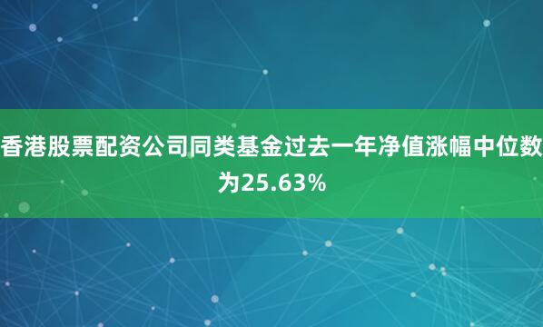 香港股票配资公司同类基金过去一年净值涨幅中位数为25.63%