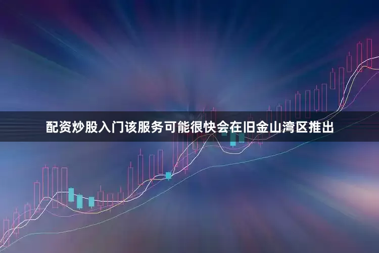 配资炒股入门该服务可能很快会在旧金山湾区推出