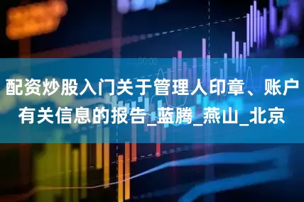 配资炒股入门关于管理人印章、账户有关信息的报告_蓝腾_燕山_北京