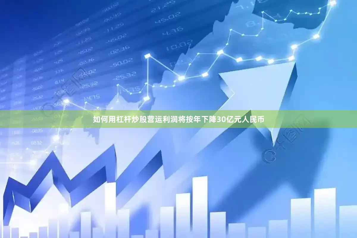 如何用杠杆炒股营运利润将按年下降30亿元人民币
