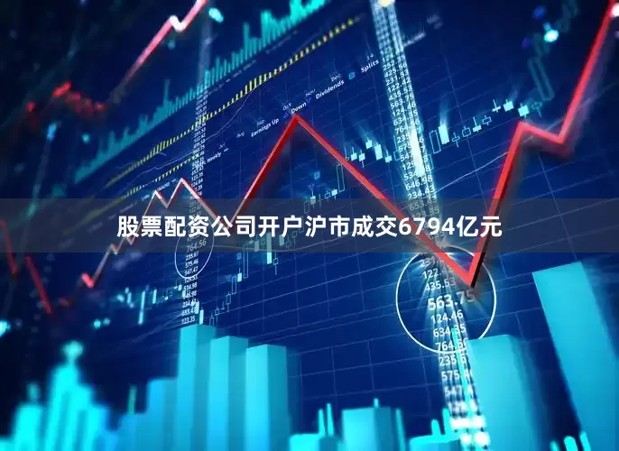 股票配资公司开户沪市成交6794亿元