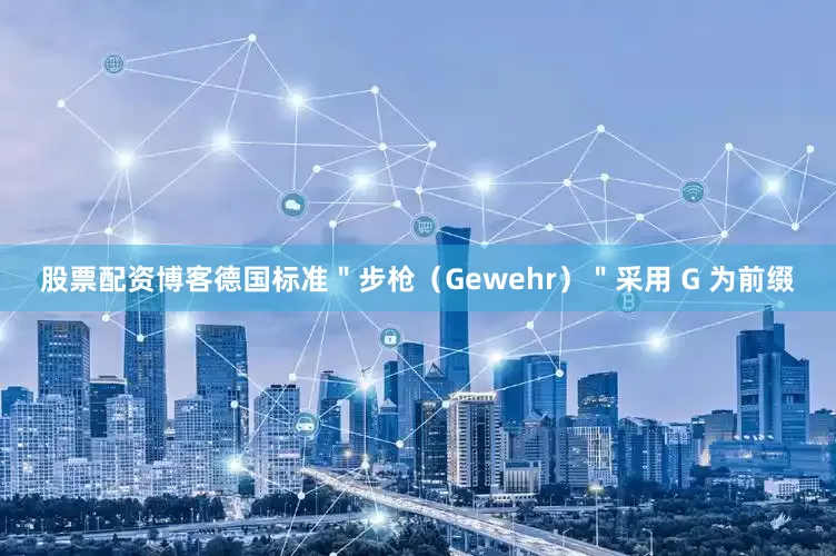 股票配资博客德国标准＂步枪（Gewehr）＂采用 G 为前缀
