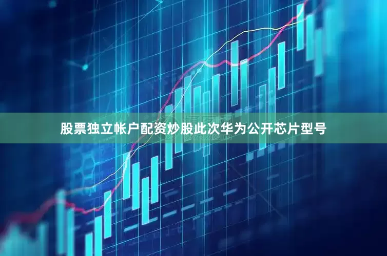 股票独立帐户配资炒股此次华为公开芯片型号