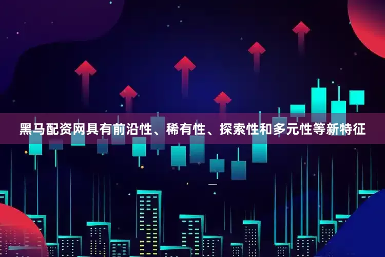 黑马配资网具有前沿性、稀有性、探索性和多元性等新特征