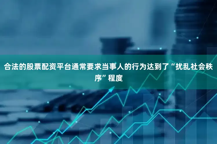 合法的股票配资平台通常要求当事人的行为达到了“扰乱社会秩序”程度