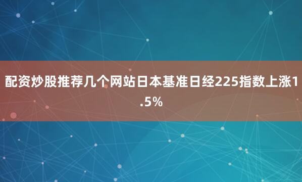 配资炒股推荐几个网站　　日本基准日经225指数上涨1.5%