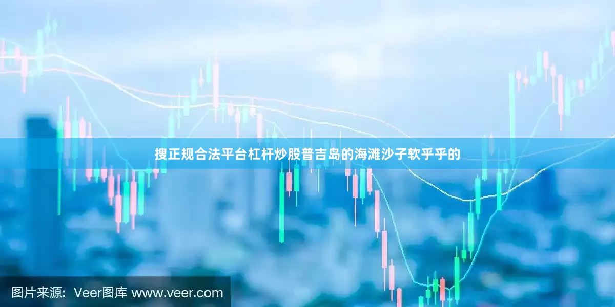 搜正规合法平台杠杆炒股普吉岛的海滩沙子软乎乎的