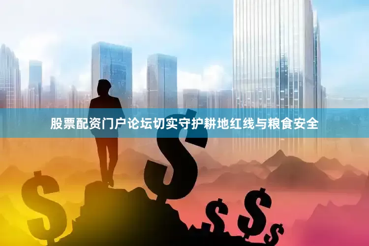 股票配资门户论坛切实守护耕地红线与粮食安全
