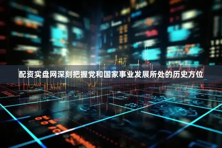 配资实盘网深刻把握党和国家事业发展所处的历史方位